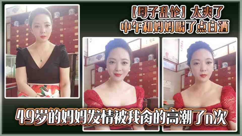 【母子乱伦】太爽了，中午和妈妈喝了点白酒，49岁的妈妈发情被我肏的高潮了n次！